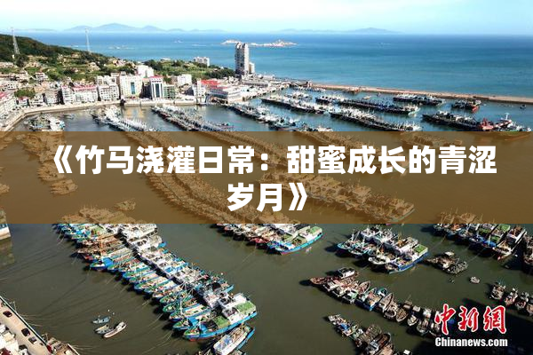 《竹马浇灌日常：甜蜜成长的青涩岁月》
