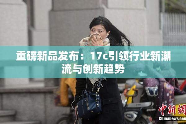 重磅新品发布：17c引领行业新潮流与创新趋势
