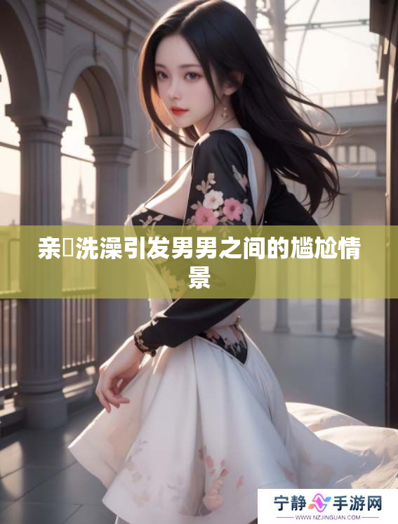 亲妺洗澡引发男男之间的尴尬情景