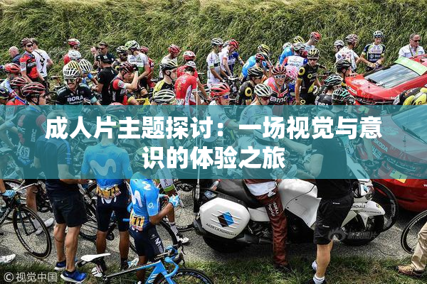 成人片主题探讨：一场视觉与意识的体验之旅