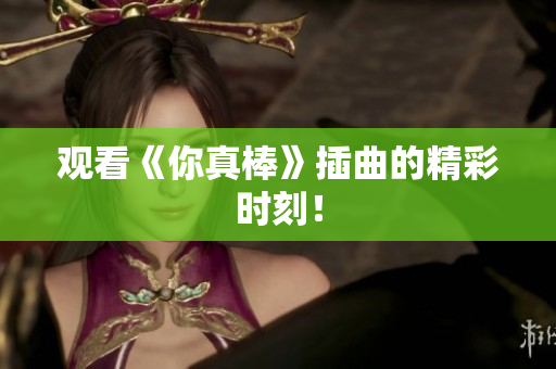 观看《你真棒》插曲的精彩时刻！