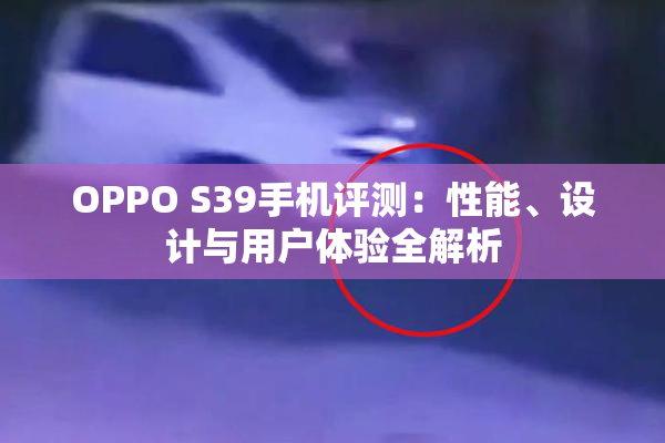 OPPO S39手机评测：性能、设计与用户体验全解析