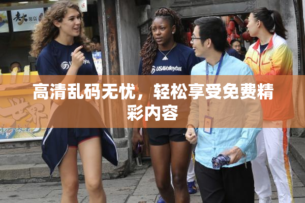 高清乱码无忧，轻松享受免费精彩内容