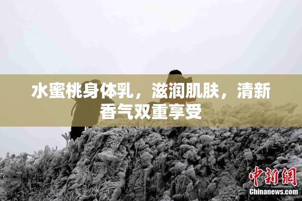 水蜜桃身体乳，滋润肌肤，清新香气双重享受