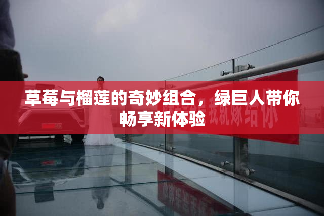 草莓与榴莲的奇妙组合，绿巨人带你畅享新体验