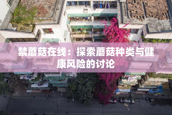 禁蘑菇在线：探索蘑菇种类与健康风险的讨论