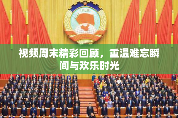 视频周末精彩回顾，重温难忘瞬间与欢乐时光