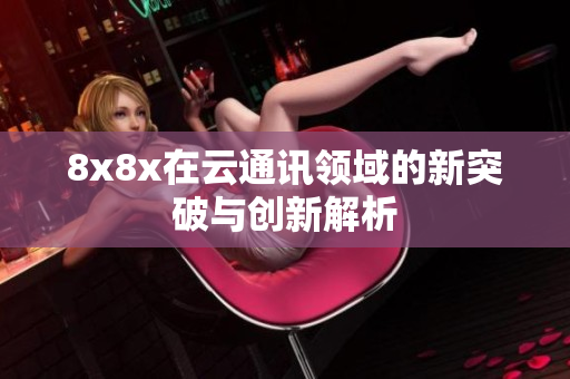8x8x在云通讯领域的新突破与创新解析