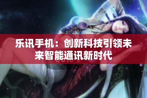 乐讯手机：创新科技引领未来智能通讯新时代