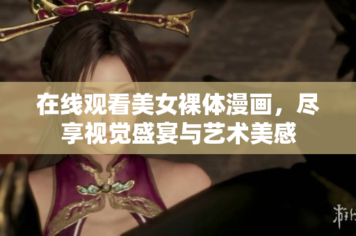 在线观看美女裸体漫画，尽享视觉盛宴与艺术美感