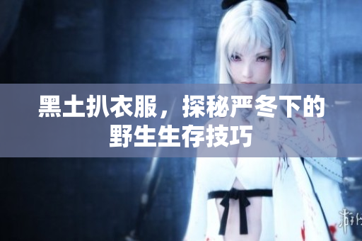 黑土扒衣服，探秘严冬下的野生生存技巧