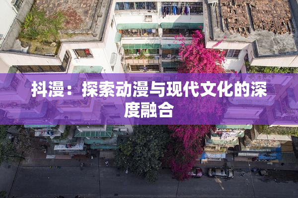 抖漫：探索动漫与现代文化的深度融合
