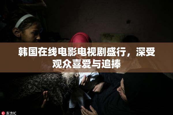 韩国在线电影电视剧盛行，深受观众喜爱与追捧