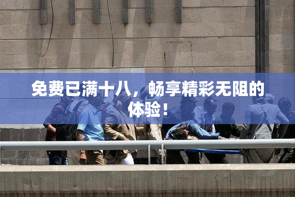 免费已满十八，畅享精彩无阻的体验！