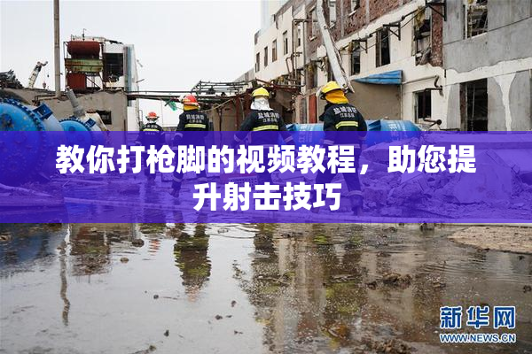 教你打枪脚的视频教程，助您提升射击技巧