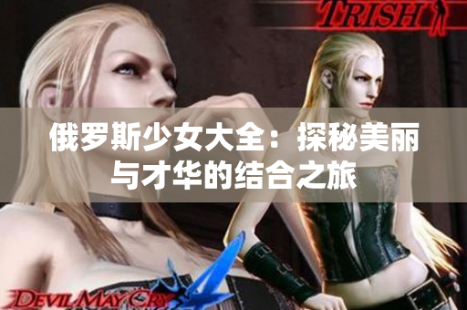 俄罗斯少女大全：探秘美丽与才华的结合之旅
