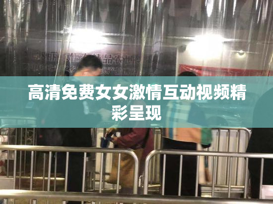 高清免费女女激情互动视频精彩呈现