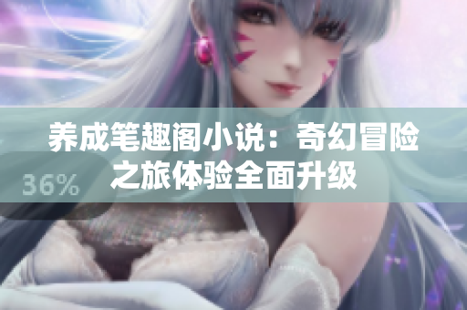 养成笔趣阁小说：奇幻冒险之旅体验全面升级