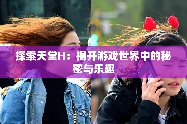 探索天堂H：揭开游戏世界中的秘密与乐趣