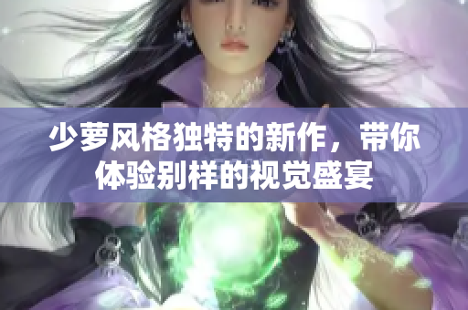 少萝风格独特的新作，带你体验别样的视觉盛宴