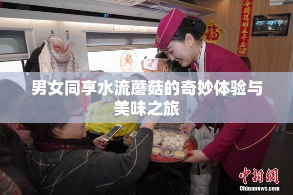 男女同享水流蘑菇的奇妙体验与美味之旅