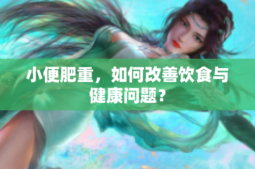 小便肥重，如何改善饮食与健康问题？