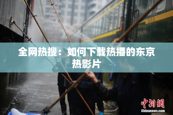 全网热搜：如何下载热播的东京热影片
