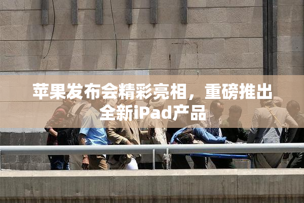 苹果发布会精彩亮相，重磅推出全新iPad产品