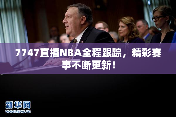 7747直播NBA全程跟踪，精彩赛事不断更新！
