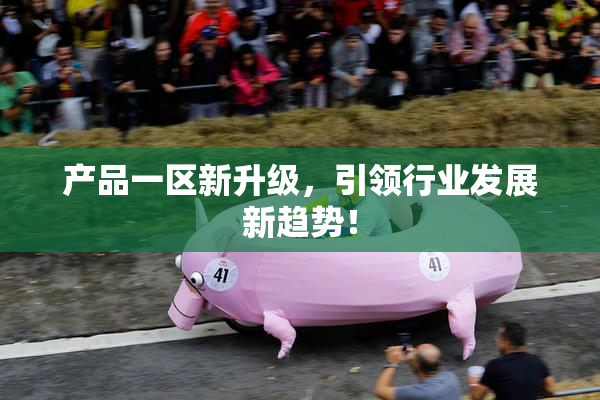产品一区新升级，引领行业发展新趋势！
