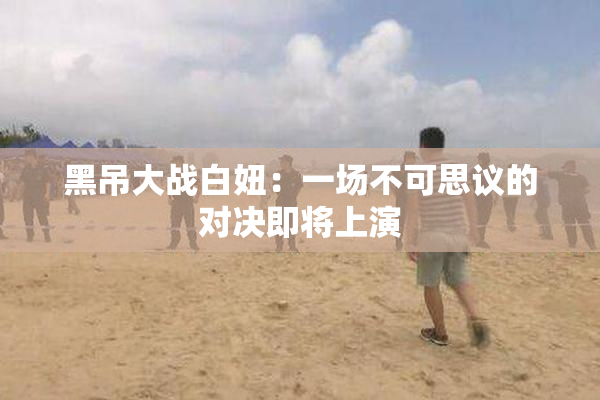 黑吊大战白妞：一场不可思议的对决即将上演