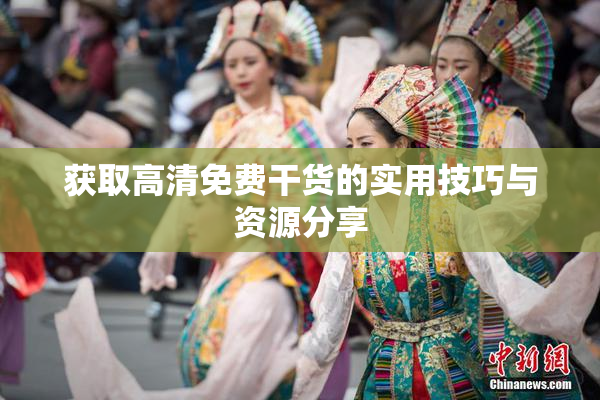 获取高清免费干货的实用技巧与资源分享