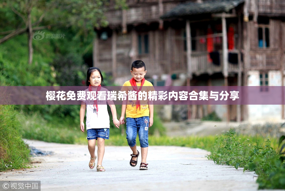 樱花免费观看瑞希酱的精彩内容合集与分享