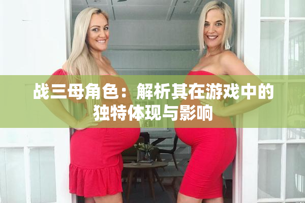 战三母角色：解析其在游戏中的独特体现与影响