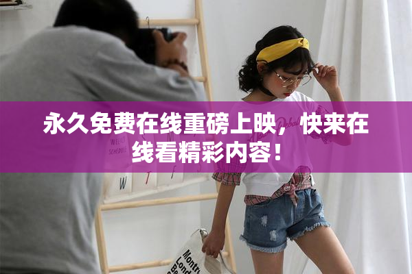 永久免费在线重磅上映，快来在线看精彩内容！