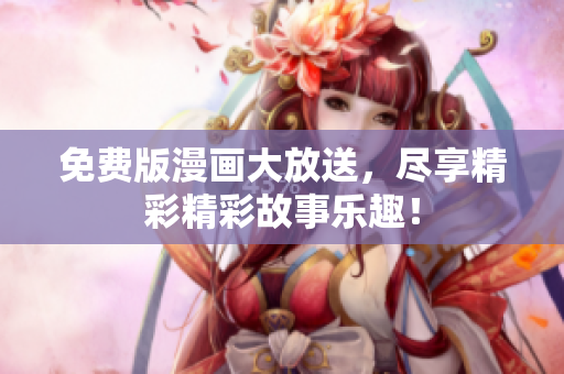 免费版漫画大放送，尽享精彩精彩故事乐趣！