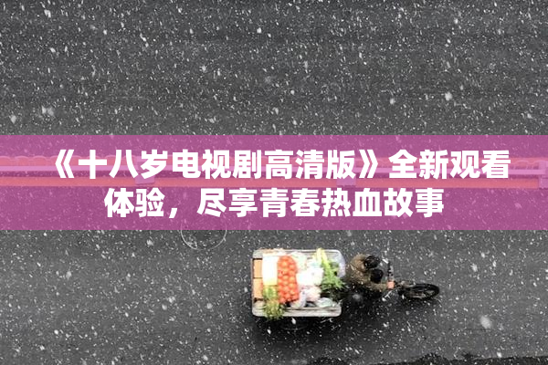 《十八岁电视剧高清版》全新观看体验，尽享青春热血故事