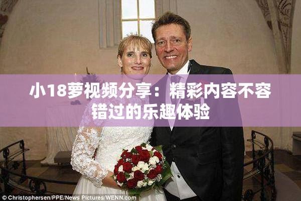小18萝视频分享：精彩内容不容错过的乐趣体验