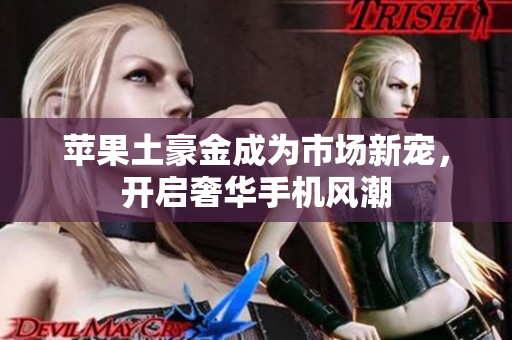 苹果土豪金成为市场新宠，开启奢华手机风潮