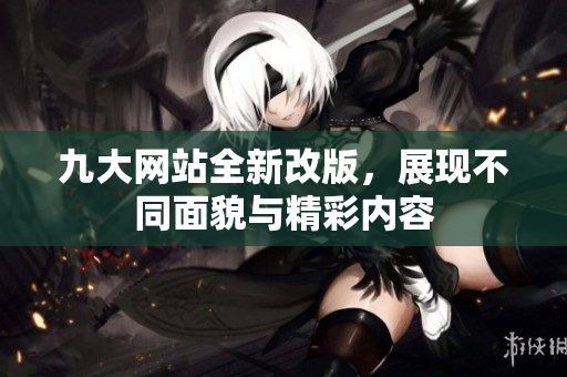 九大网站全新改版，展现不同面貌与精彩内容
