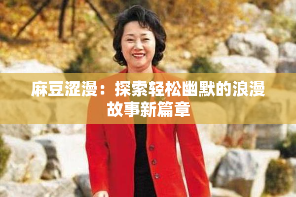 麻豆涩漫：探索轻松幽默的浪漫故事新篇章