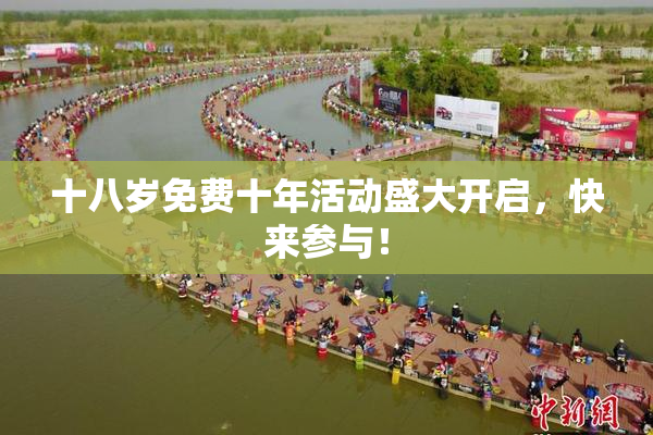 十八岁免费十年活动盛大开启，快来参与！