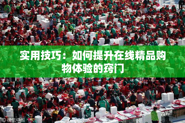实用技巧：如何提升在线精品购物体验的窍门