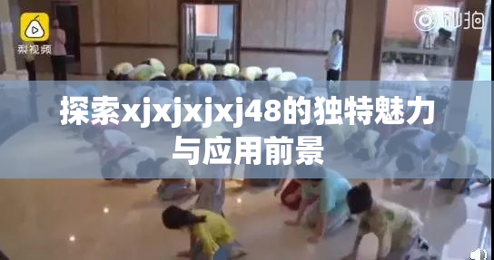 探索xjxjxjxj48的独特魅力与应用前景