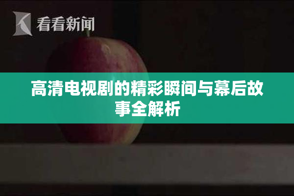 高清电视剧的精彩瞬间与幕后故事全解析