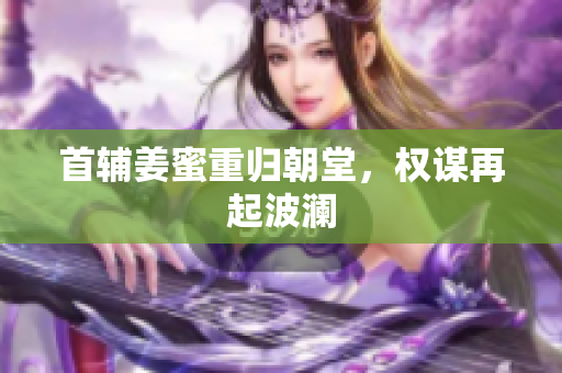 首辅姜蜜重归朝堂，权谋再起波澜