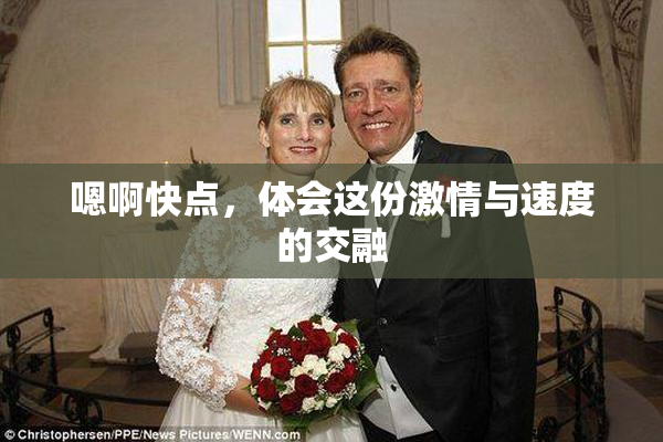 嗯啊快点，体会这份激情与速度的交融