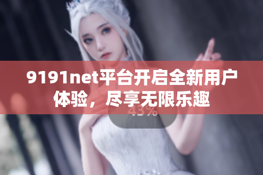 9191net平台开启全新用户体验，尽享无限乐趣