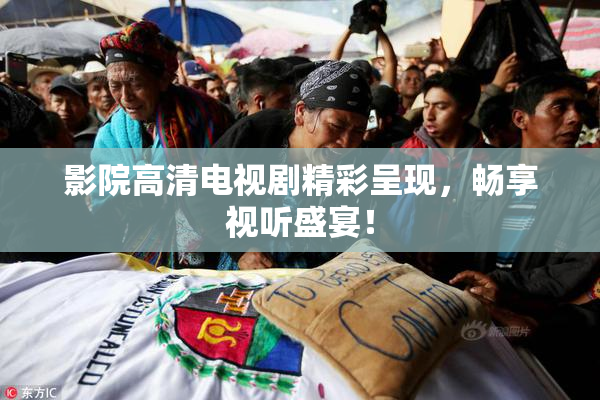 影院高清电视剧精彩呈现，畅享视听盛宴！