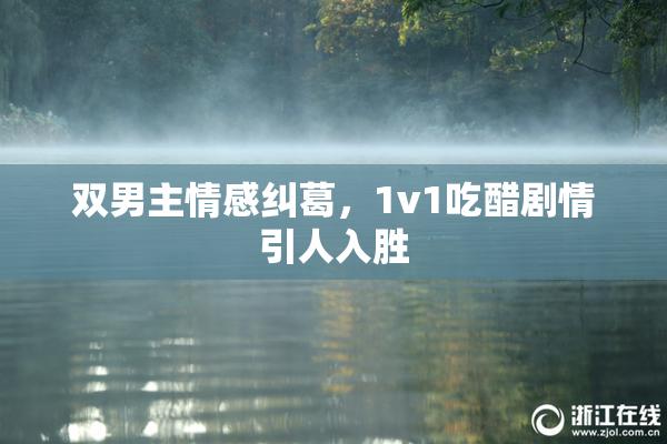 双男主情感纠葛，1v1吃醋剧情引人入胜